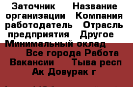 Заточник 4 › Название организации ­ Компания-работодатель › Отрасль предприятия ­ Другое › Минимальный оклад ­ 20 000 - Все города Работа » Вакансии   . Тыва респ.,Ак-Довурак г.